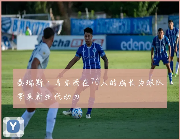 泰瑞斯·马克西在76人的成长为球队带来新生代动力