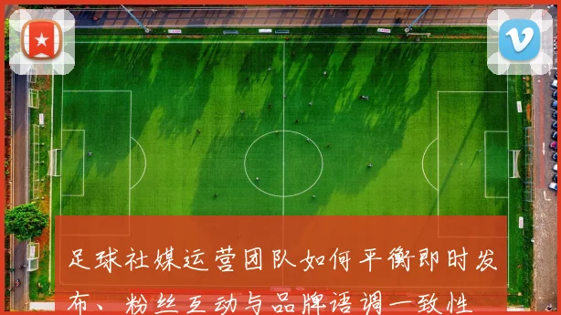 足球社媒运营团队如何平衡即时发布、粉丝互动与品牌语调一致性