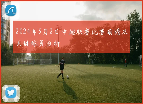 2024年5月2日中超联赛比赛前瞻及关键球员分析