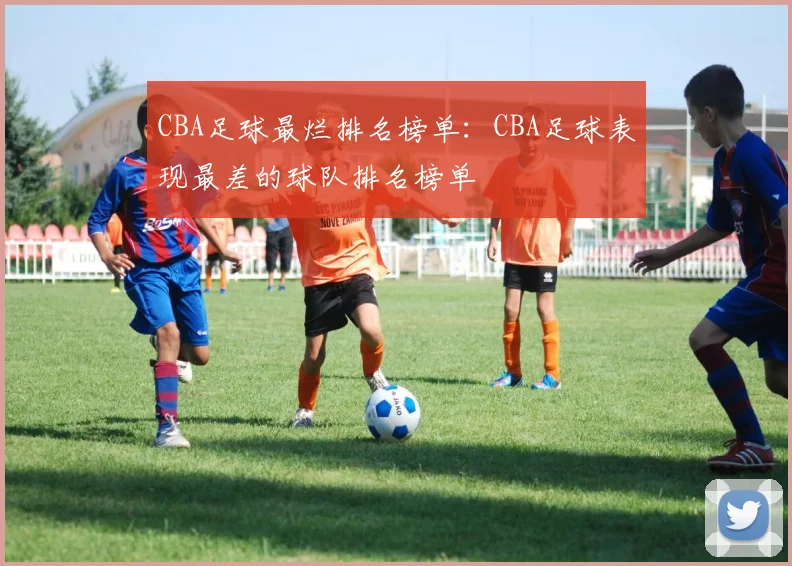 CBA足球最烂排名榜单：CBA足球表现最差的球队排名榜单