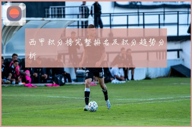 西甲积分榜完整排名及积分趋势分析