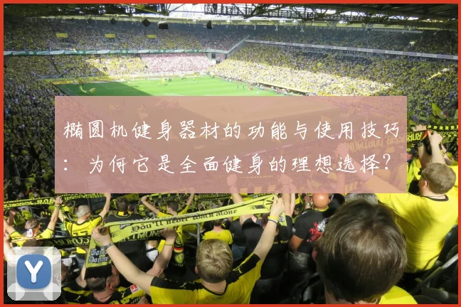 椭圆机健身器材的功能与使用技巧:为何它是全面健身的理想选择?