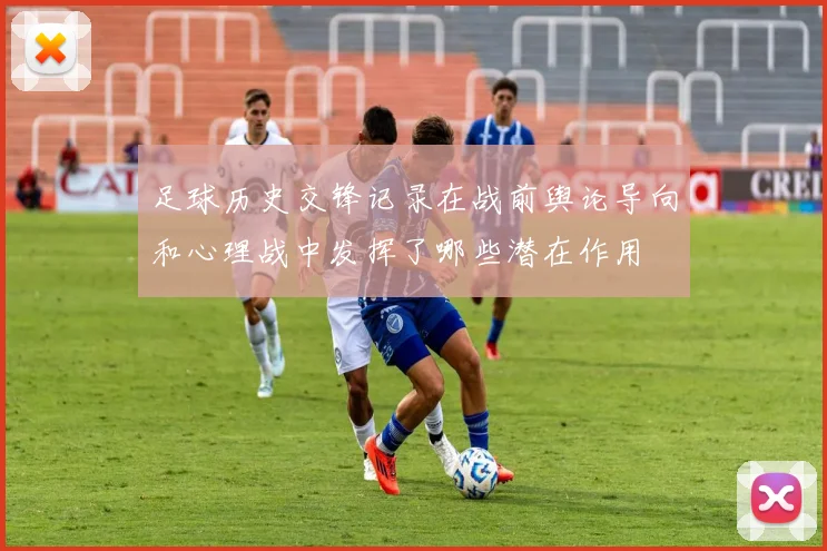 足球历史交锋记录在战前舆论导向和心理战中发挥了哪些潜在作用