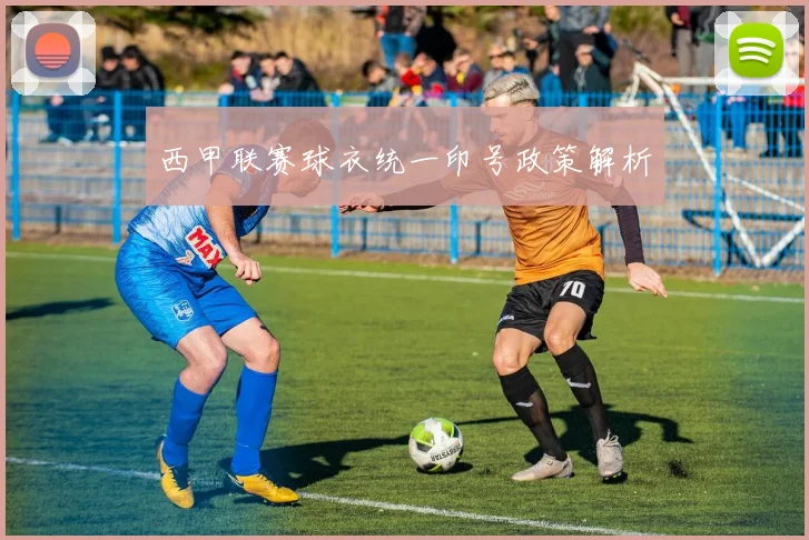 西甲联赛球衣统一印号政策解析