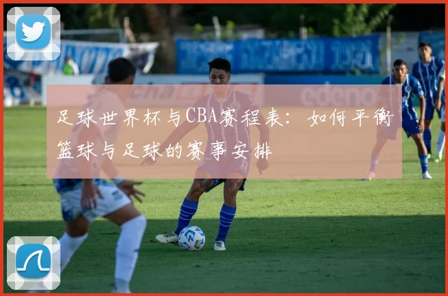 足球世界杯与CBA赛程表：如何平衡篮球与足球的赛事安排