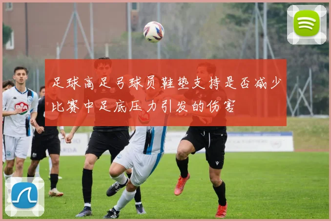 足球高足弓球员鞋垫支持是否减少比赛中足底压力引发的伤害