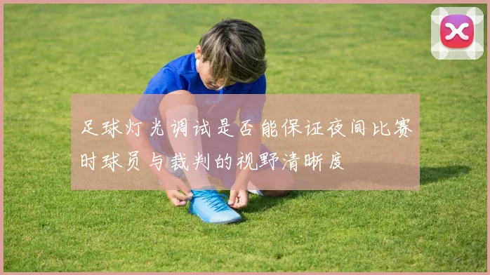 足球灯光调试是否能保证夜间比赛时球员与裁判的视野清晰度