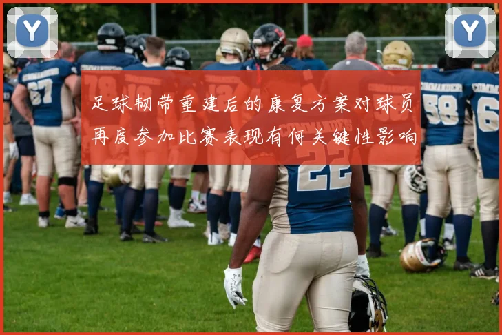 足球韧带重建后的康复方案对球员再度参加比赛表现有何关键性影响